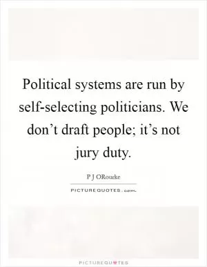 Political systems are run by self-selecting politicians. We don’t draft people; it’s not jury duty Picture Quote #1