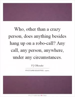 Who, other than a crazy person, does anything besides hang up on a robo-call? Any call, any person, anywhere, under any circumstances Picture Quote #1