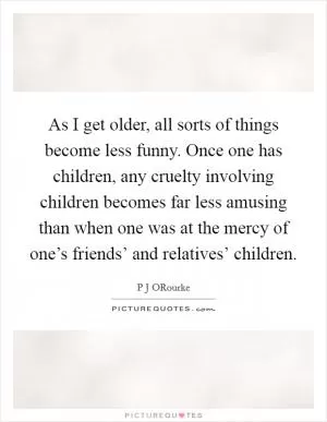 As I get older, all sorts of things become less funny. Once one has children, any cruelty involving children becomes far less amusing than when one was at the mercy of one’s friends’ and relatives’ children Picture Quote #1