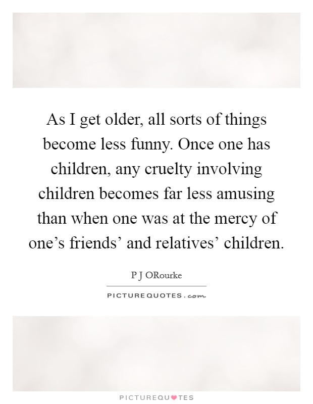 As I get older, all sorts of things become less funny. Once one has children, any cruelty involving children becomes far less amusing than when one was at the mercy of one's friends' and relatives' children Picture Quote #1