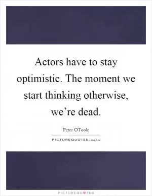 Actors have to stay optimistic. The moment we start thinking otherwise, we’re dead Picture Quote #1