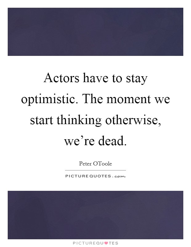 Actors have to stay optimistic. The moment we start thinking otherwise, we're dead Picture Quote #1