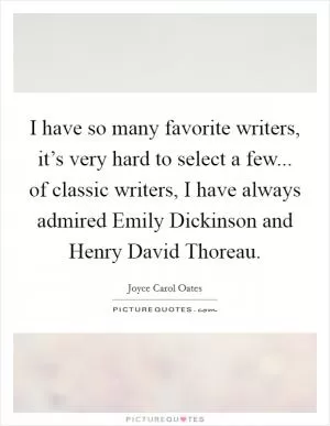 I have so many favorite writers, it’s very hard to select a few... of classic writers, I have always admired Emily Dickinson and Henry David Thoreau Picture Quote #1