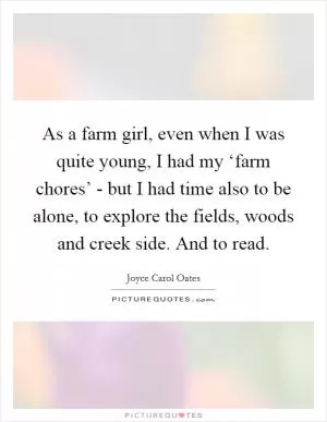 As a farm girl, even when I was quite young, I had my ‘farm chores’ - but I had time also to be alone, to explore the fields, woods and creek side. And to read Picture Quote #1