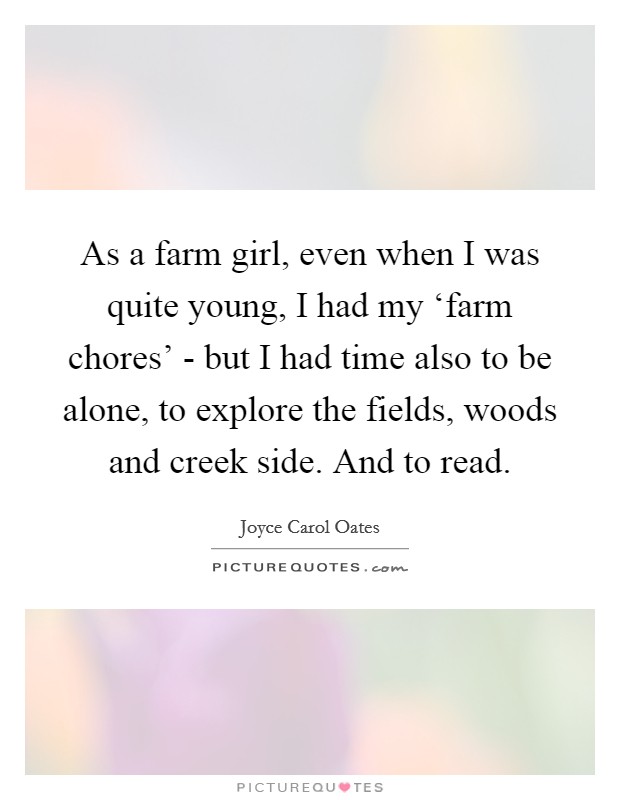 As a farm girl, even when I was quite young, I had my ‘farm chores' - but I had time also to be alone, to explore the fields, woods and creek side. And to read Picture Quote #1