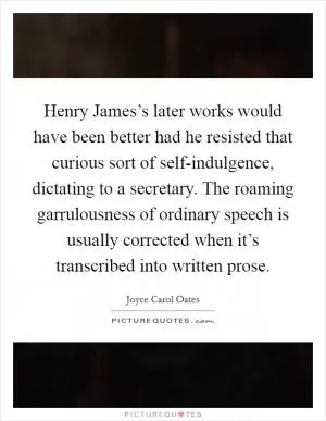 Henry James’s later works would have been better had he resisted that curious sort of self-indulgence, dictating to a secretary. The roaming garrulousness of ordinary speech is usually corrected when it’s transcribed into written prose Picture Quote #1