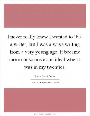 I never really knew I wanted to ‘be’ a writer, but I was always writing from a very young age. It became more conscious as an ideal when I was in my twenties Picture Quote #1
