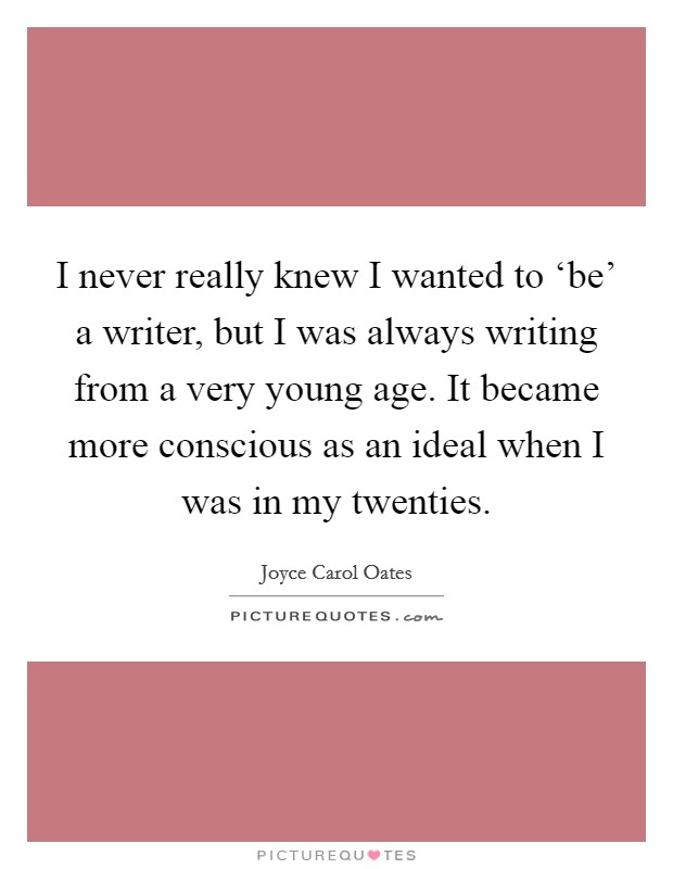 I never really knew I wanted to ‘be' a writer, but I was always writing from a very young age. It became more conscious as an ideal when I was in my twenties Picture Quote #1