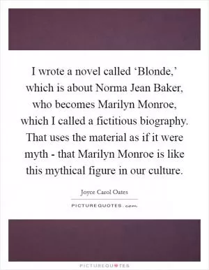 I wrote a novel called ‘Blonde,’ which is about Norma Jean Baker, who becomes Marilyn Monroe, which I called a fictitious biography. That uses the material as if it were myth - that Marilyn Monroe is like this mythical figure in our culture Picture Quote #1