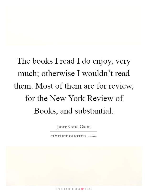 The books I read I do enjoy, very much; otherwise I wouldn't read them. Most of them are for review, for the New York Review of Books, and substantial Picture Quote #1