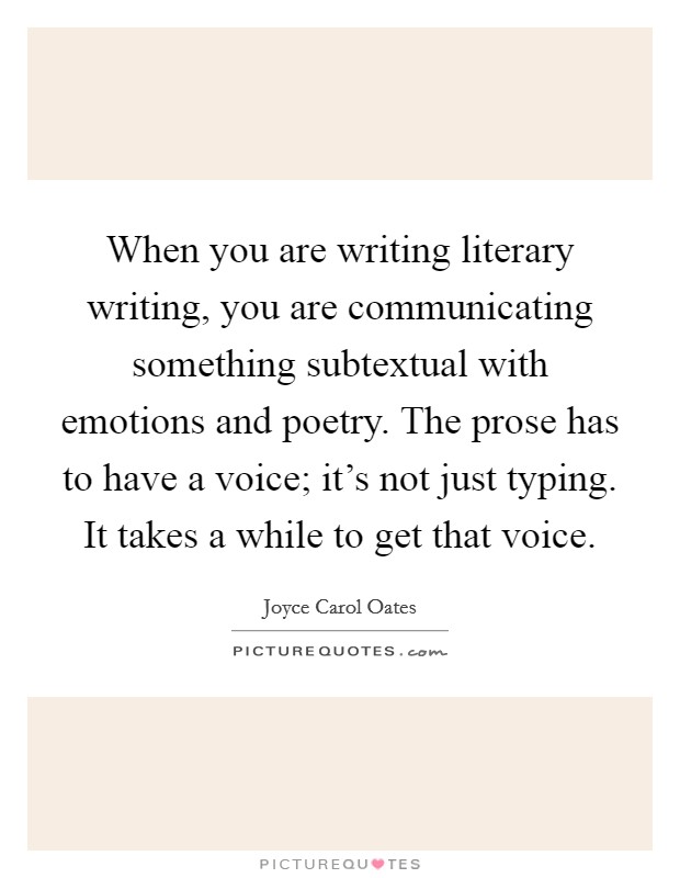 When you are writing literary writing, you are communicating something subtextual with emotions and poetry. The prose has to have a voice; it's not just typing. It takes a while to get that voice Picture Quote #1