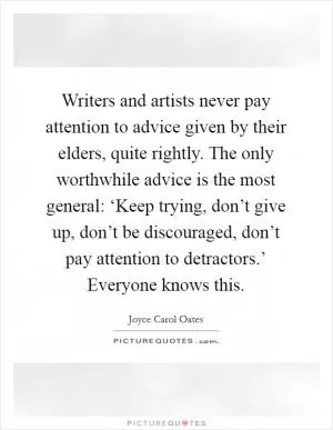 Writers and artists never pay attention to advice given by their elders, quite rightly. The only worthwhile advice is the most general: ‘Keep trying, don’t give up, don’t be discouraged, don’t pay attention to detractors.’ Everyone knows this Picture Quote #1