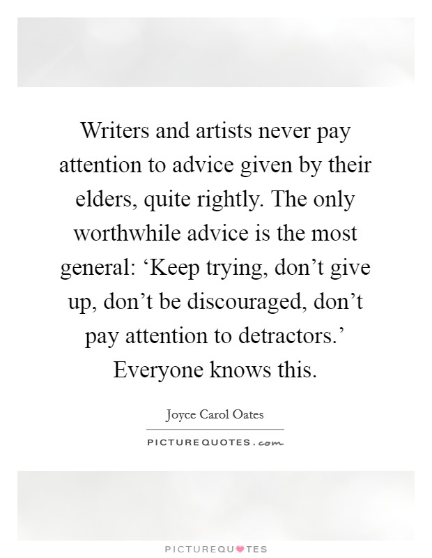 Writers and artists never pay attention to advice given by their elders, quite rightly. The only worthwhile advice is the most general: ‘Keep trying, don't give up, don't be discouraged, don't pay attention to detractors.' Everyone knows this Picture Quote #1