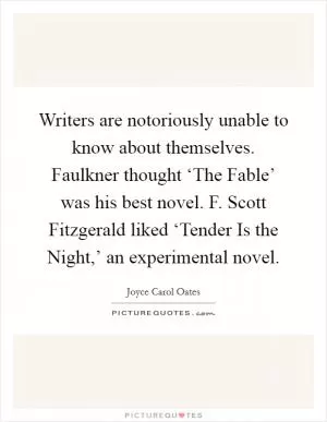 Writers are notoriously unable to know about themselves. Faulkner thought ‘The Fable’ was his best novel. F. Scott Fitzgerald liked ‘Tender Is the Night,’ an experimental novel Picture Quote #1