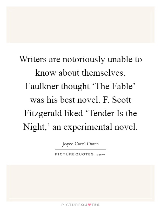 Writers are notoriously unable to know about themselves. Faulkner thought ‘The Fable' was his best novel. F. Scott Fitzgerald liked ‘Tender Is the Night,' an experimental novel Picture Quote #1
