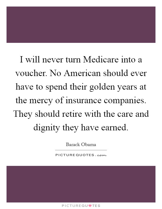 I will never turn Medicare into a voucher. No American should ever have to spend their golden years at the mercy of insurance companies. They should retire with the care and dignity they have earned Picture Quote #1