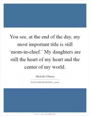 You see, at the end of the day, my most important title is still ‘mom-in-chief.’ My daughters are still the heart of my heart and the center of my world Picture Quote #1