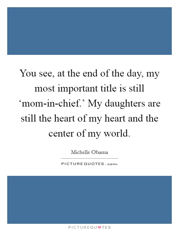 You see, at the end of the day, my most important title is still ‘mom-in-chief.' My daughters are still the heart of my heart and the center of my world Picture Quote #1