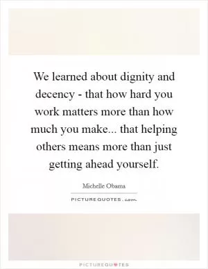 We learned about dignity and decency - that how hard you work matters more than how much you make... that helping others means more than just getting ahead yourself Picture Quote #1