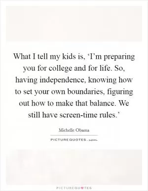 What I tell my kids is, ‘I’m preparing you for college and for life. So, having independence, knowing how to set your own boundaries, figuring out how to make that balance. We still have screen-time rules.’ Picture Quote #1