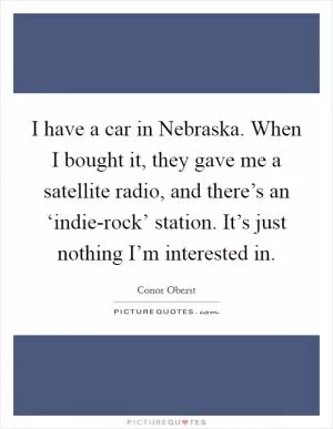 I have a car in Nebraska. When I bought it, they gave me a satellite radio, and there’s an ‘indie-rock’ station. It’s just nothing I’m interested in Picture Quote #1