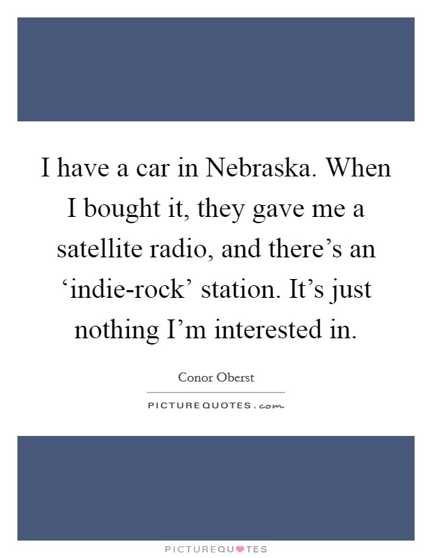 I have a car in Nebraska. When I bought it, they gave me a satellite radio, and there's an ‘indie-rock' station. It's just nothing I'm interested in Picture Quote #1