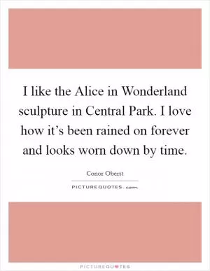 I like the Alice in Wonderland sculpture in Central Park. I love how it’s been rained on forever and looks worn down by time Picture Quote #1