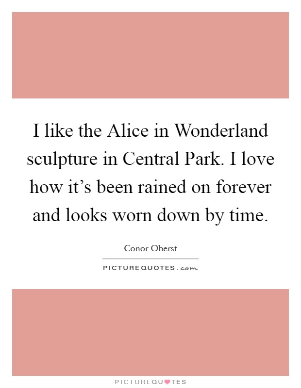 I like the Alice in Wonderland sculpture in Central Park. I love how it's been rained on forever and looks worn down by time Picture Quote #1