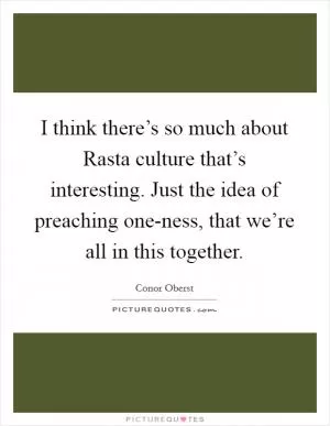 I think there’s so much about Rasta culture that’s interesting. Just the idea of preaching one-ness, that we’re all in this together Picture Quote #1