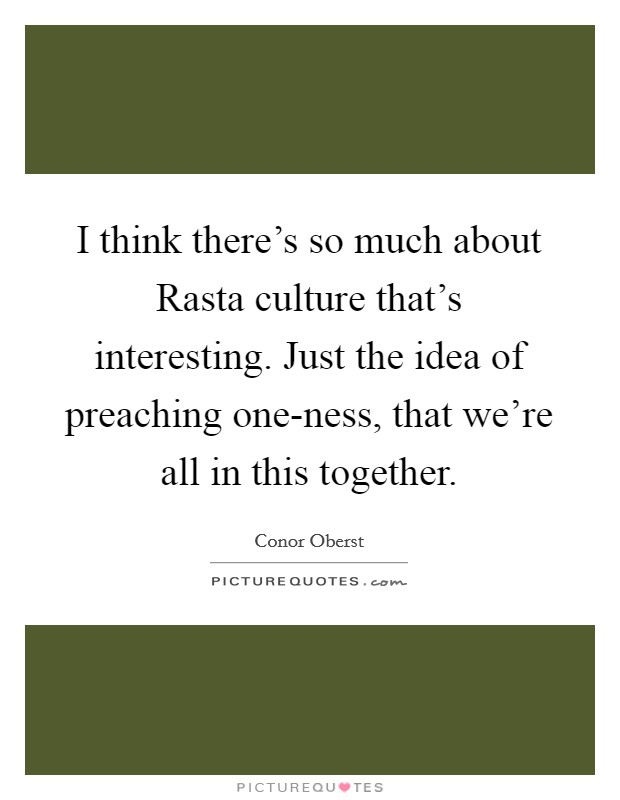 I think there's so much about Rasta culture that's interesting. Just the idea of preaching one-ness, that we're all in this together Picture Quote #1