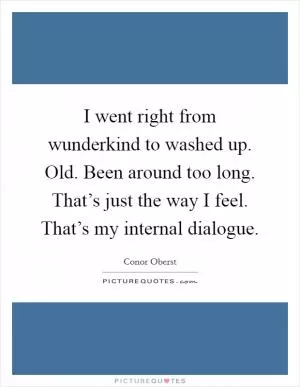 I went right from wunderkind to washed up. Old. Been around too long. That’s just the way I feel. That’s my internal dialogue Picture Quote #1
