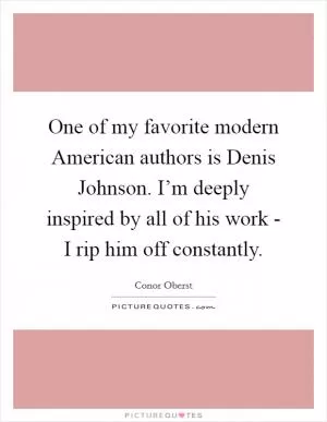 One of my favorite modern American authors is Denis Johnson. I’m deeply inspired by all of his work - I rip him off constantly Picture Quote #1
