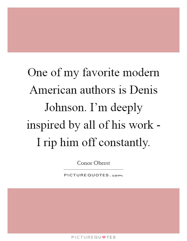 One of my favorite modern American authors is Denis Johnson. I'm deeply inspired by all of his work - I rip him off constantly Picture Quote #1