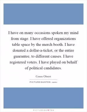 I have on many occasions spoken my mind from stage. I have offered organizations table space by the merch booth. I have donated a dollar-a-ticket, or the entire guarantee, to different causes. I have registered voters. I have played on behalf of political candidates Picture Quote #1