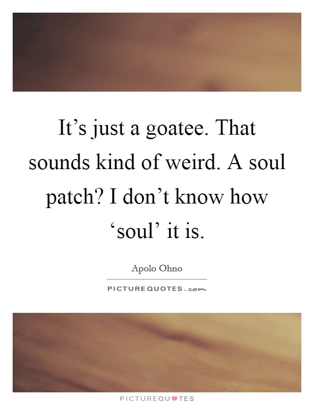 It's just a goatee. That sounds kind of weird. A soul patch? I don't know how ‘soul' it is Picture Quote #1