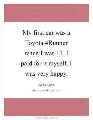 My first car was a Toyota 4Runner when I was 17. I paid for it myself. I was very happy Picture Quote #1