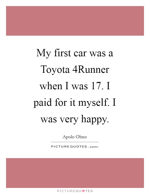 My first car was a Toyota 4Runner when I was 17. I paid for it myself. I was very happy Picture Quote #1