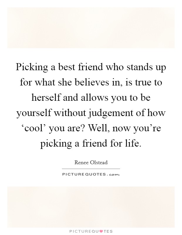 Picking a best friend who stands up for what she believes in, is true to herself and allows you to be yourself without judgement of how ‘cool' you are? Well, now you're picking a friend for life Picture Quote #1