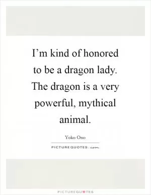 I’m kind of honored to be a dragon lady. The dragon is a very powerful, mythical animal Picture Quote #1