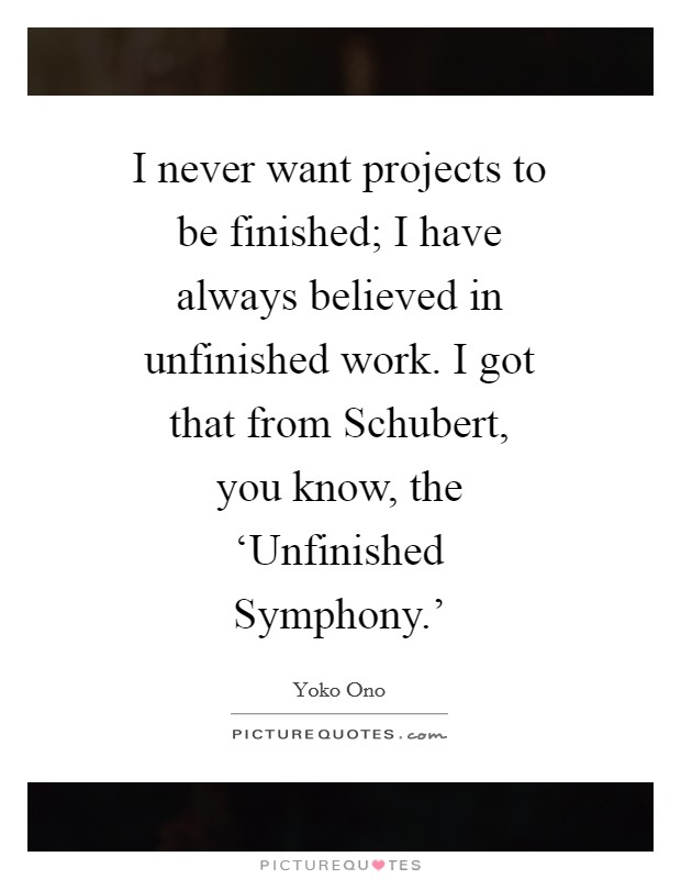 I never want projects to be finished; I have always believed in unfinished work. I got that from Schubert, you know, the ‘Unfinished Symphony.' Picture Quote #1