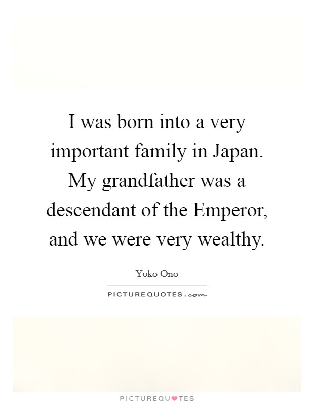 I was born into a very important family in Japan. My grandfather was a descendant of the Emperor, and we were very wealthy Picture Quote #1