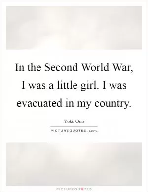 In the Second World War, I was a little girl. I was evacuated in my country Picture Quote #1