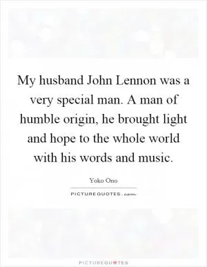My husband John Lennon was a very special man. A man of humble origin, he brought light and hope to the whole world with his words and music Picture Quote #1