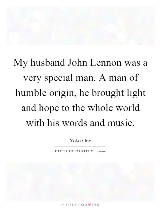 My husband John Lennon was a very special man. A man of humble origin, he brought light and hope to the whole world with his words and music Picture Quote #1