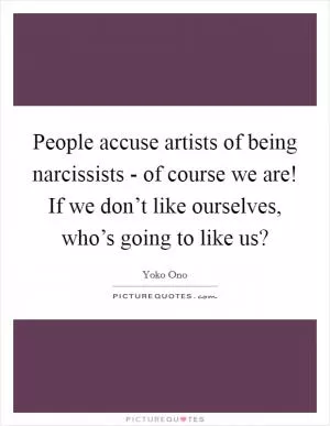 People accuse artists of being narcissists - of course we are! If we don’t like ourselves, who’s going to like us? Picture Quote #1