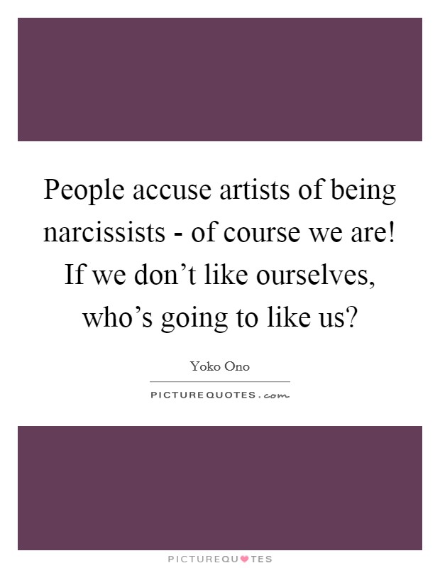 People accuse artists of being narcissists - of course we are! If we don't like ourselves, who's going to like us? Picture Quote #1