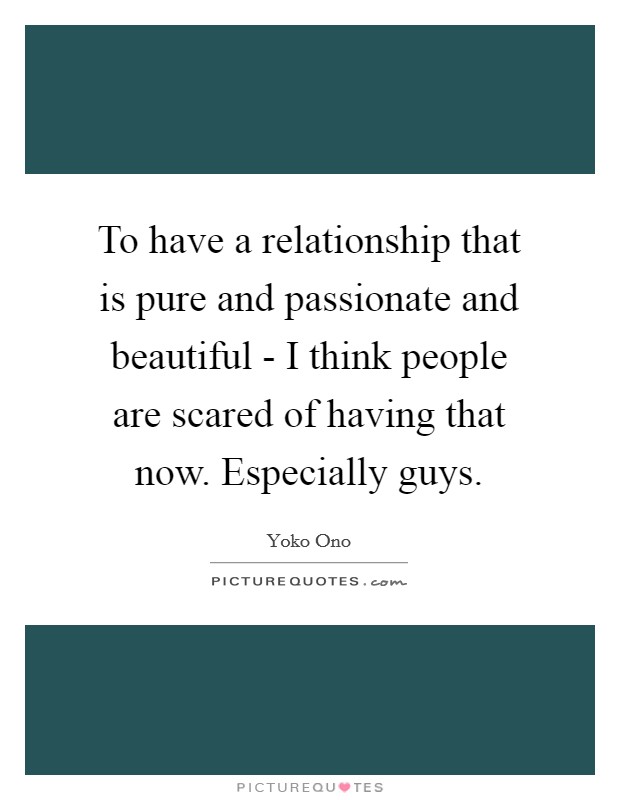 To have a relationship that is pure and passionate and beautiful - I think people are scared of having that now. Especially guys Picture Quote #1