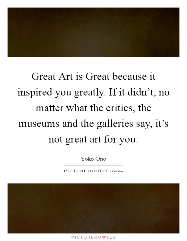 Great Art is Great because it inspired you greatly. If it didn't, no matter what the critics, the museums and the galleries say, it's not great art for you Picture Quote #1