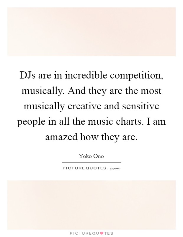 DJs are in incredible competition, musically. And they are the most musically creative and sensitive people in all the music charts. I am amazed how they are Picture Quote #1