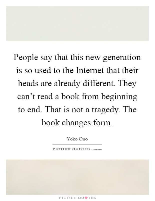 People say that this new generation is so used to the Internet that their heads are already different. They can't read a book from beginning to end. That is not a tragedy. The book changes form Picture Quote #1